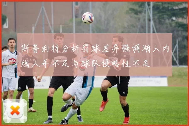 斯普利特分析罚球差异强调湖人内线人手不足与球队侵略性不足