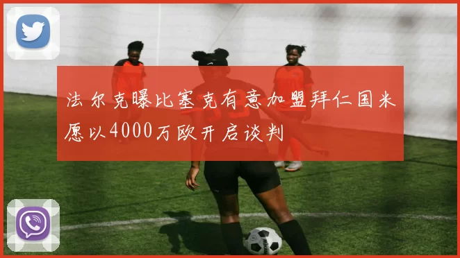 法尔克曝比塞克有意加盟拜仁国米愿以4000万欧开启谈判