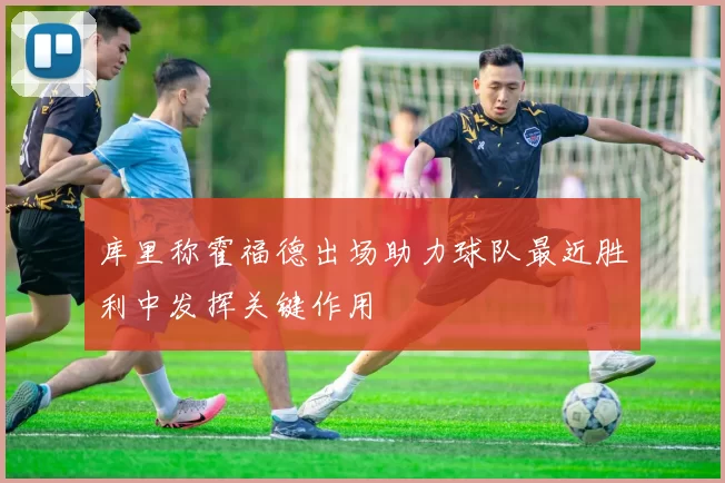 库里称霍福德出场助力球队最近胜利中发挥关键作用