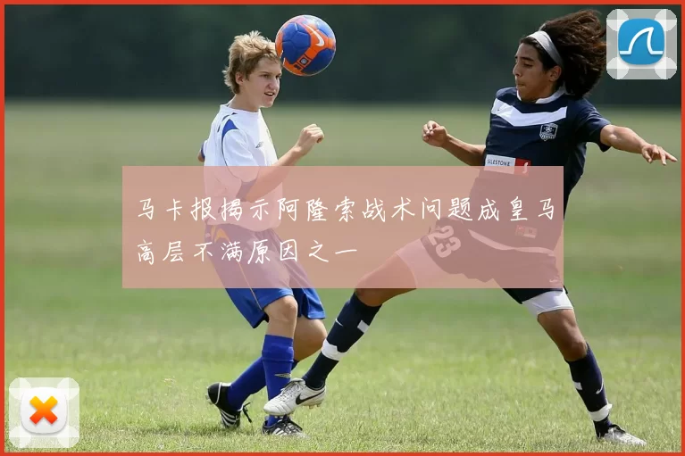 马卡报揭示阿隆索战术问题成皇马高层不满原因之一