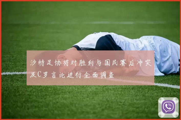 沙特足协将对胜利与国民赛后冲突及C罗言论进行全面调查