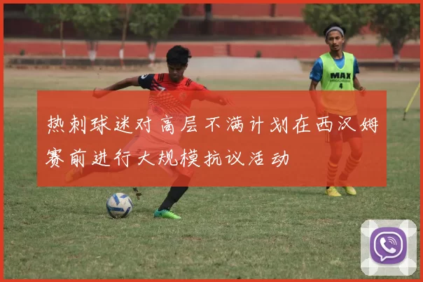 热刺球迷对高层不满计划在西汉姆赛前进行大规模抗议活动