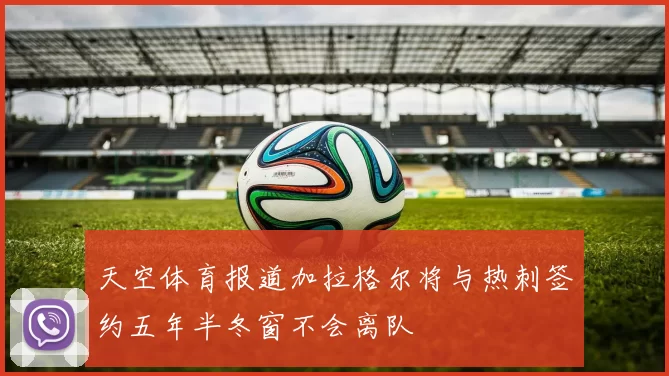 天空体育报道加拉格尔将与热刺签约五年半冬窗不会离队