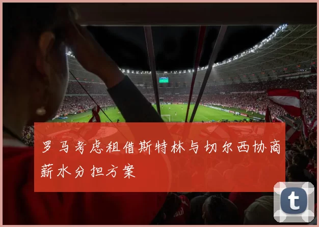 罗马考虑租借斯特林与切尔西协商薪水分担方案