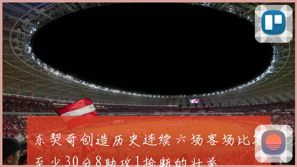 东契奇创造历史连续六场客场比赛至少30分8助攻1抢断的壮举