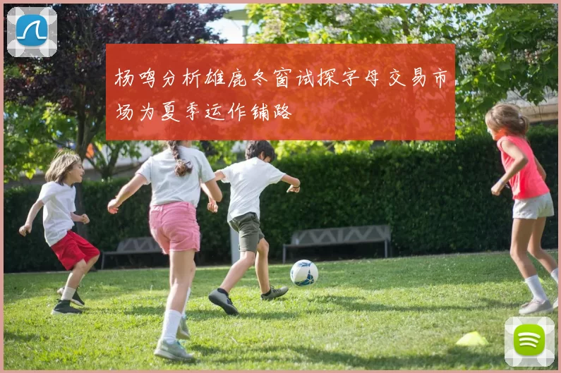 杨鸣分析雄鹿冬窗试探字母交易市场为夏季运作铺路