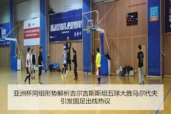 亚洲杯同组形势解析吉尔吉斯斯坦五球大胜马尔代夫引发国足出线热议